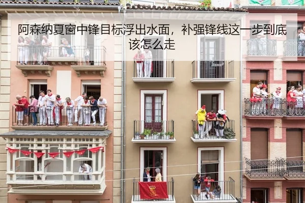 阿森纳夏窗中锋目标浮出水面，补强锋线这一步到底该怎么走