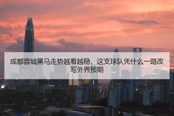 成都蓉城黑马走势越看越稳，这支球队凭什么一路改写外界预期